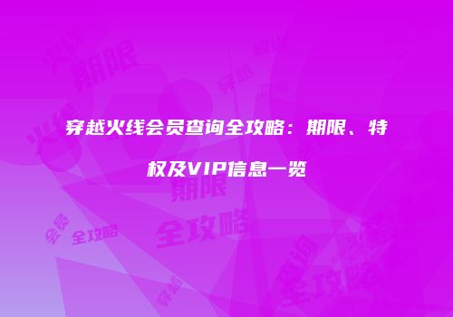 穿越火线会员查询全攻略：期限、特权及VIP信息一览