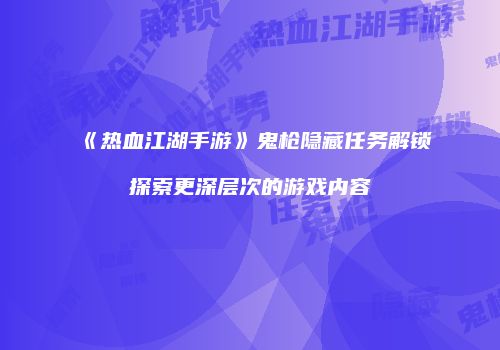 《热血江湖手游》鬼枪隐藏任务解锁探索更深层次的游戏内容