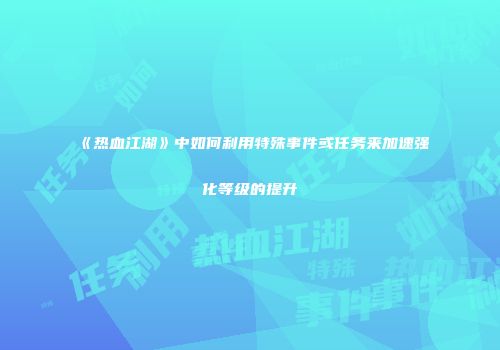 《热血江湖》中如何利用特殊事件或任务来加速强化等级的提升