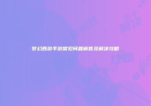 梦幻西游手游常见问题解答及解决攻略