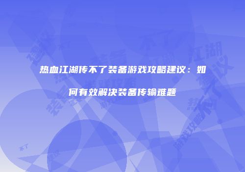热血江湖传不了装备游戏攻略建议：如何有效解决装备传输难题