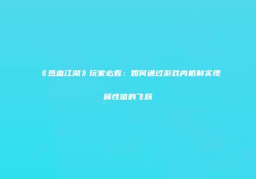《热血江湖》玩家必看：如何通过游戏内机制实现属性值的飞跃