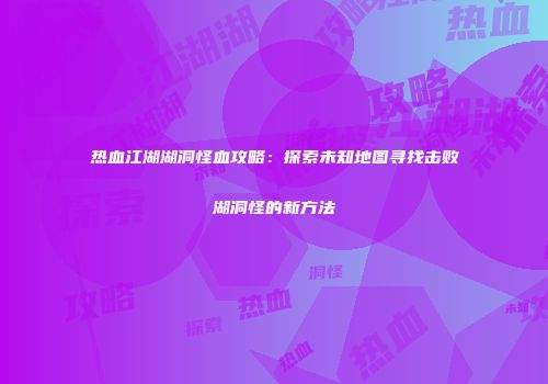 热血江湖湖洞怪血攻略：探索未知地图寻找击败湖洞怪的新方法