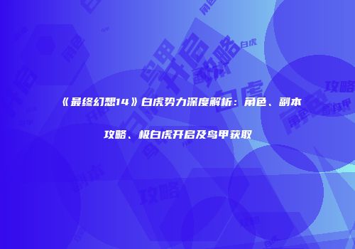 《最终幻想14》白虎势力深度解析：角色、副本攻略、极白虎开启及鸟甲获取