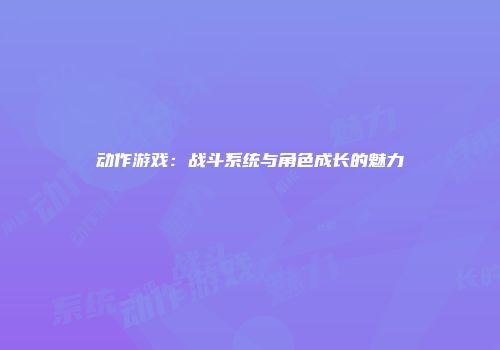 动作游戏：战斗系统与角色成长的魅力