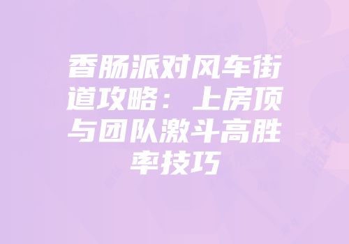 香肠派对风车街道攻略：上房顶与团队激斗高胜率技巧