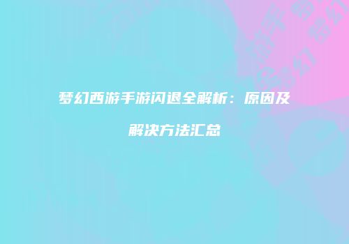 梦幻西游手游闪退全解析：原因及解决方法汇总