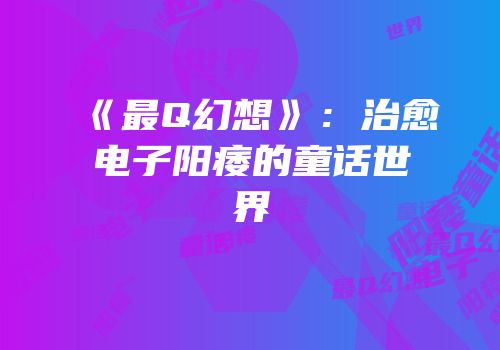 《最Q幻想》：治愈电子阳痿的童话世界