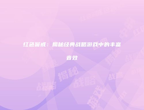 红色警戒：揭秘经典战略游戏中的丰富音效