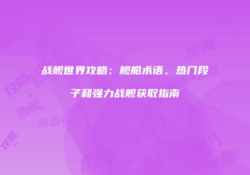 战舰世界攻略：舰船术语、热门段子和强力战舰获取指南