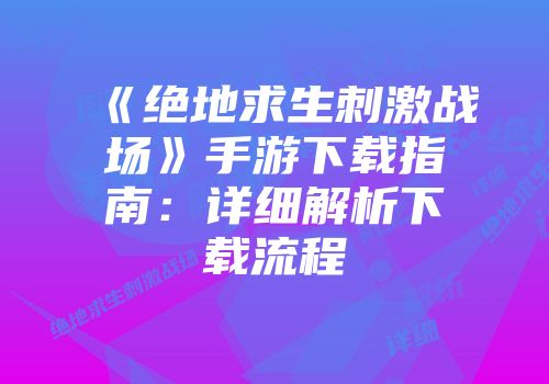 《绝地求生刺激战场》手游下载指南：详细解析下载流程