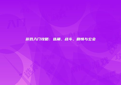 游戏入门攻略：选角、战斗、剧情与公会