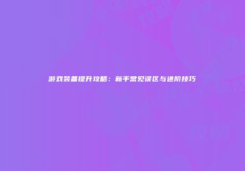 游戏装备提升攻略：新手常见误区与进阶技巧