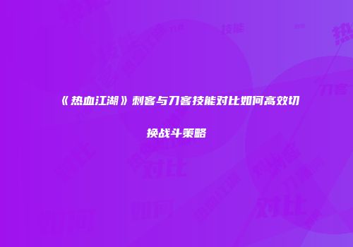 《热血江湖》刺客与刀客技能对比如何高效切换战斗策略