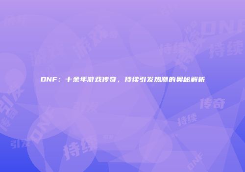 DNF：十余年游戏传奇，持续引发热潮的奥秘解析