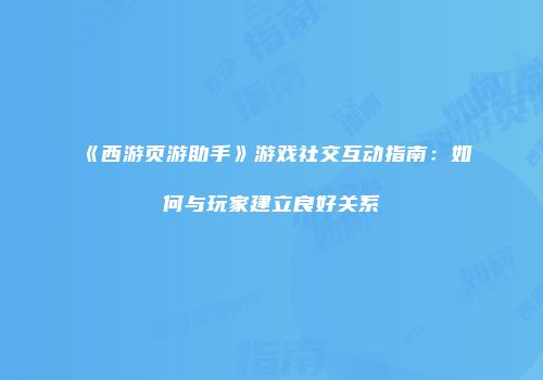《西游页游助手》游戏社交互动指南：如何与玩家建立良好关系