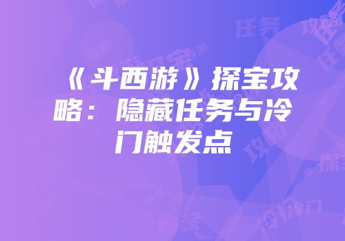 《斗西游》探宝攻略：隐藏任务与冷门触发点
