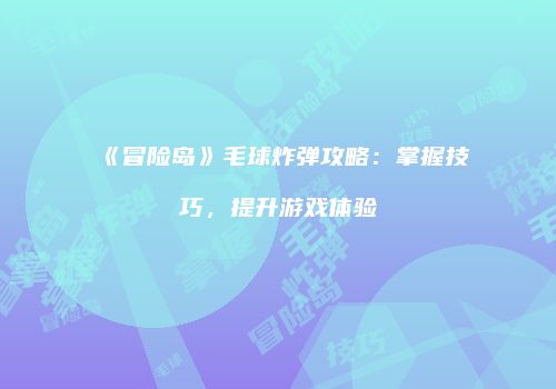 《冒险岛》毛球炸弹攻略：掌握技巧，提升游戏体验