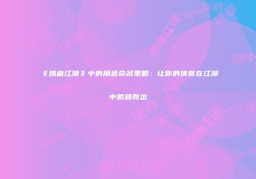 《热血江湖》中的角色命名策略：让你的侠客在江湖中脱颖而出