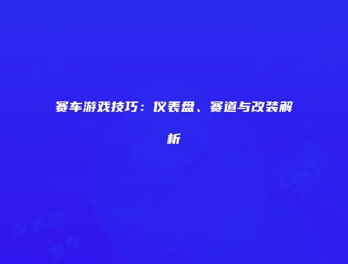 赛车游戏技巧：仪表盘、赛道与改装解析