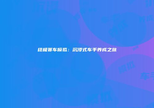 终极赛车模拟：沉浸式车手养成之旅