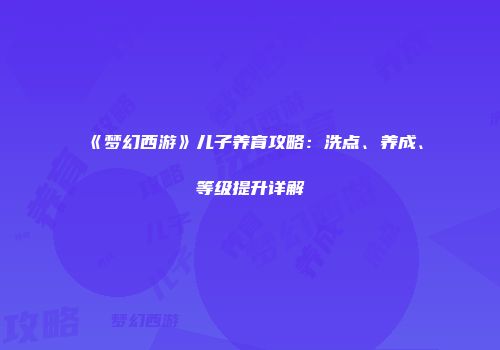 《梦幻西游》儿子养育攻略：洗点、养成、等级提升详解