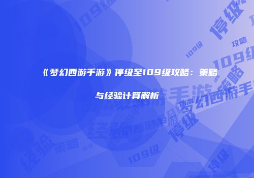 《梦幻西游手游》停级至109级攻略：策略与经验计算解析