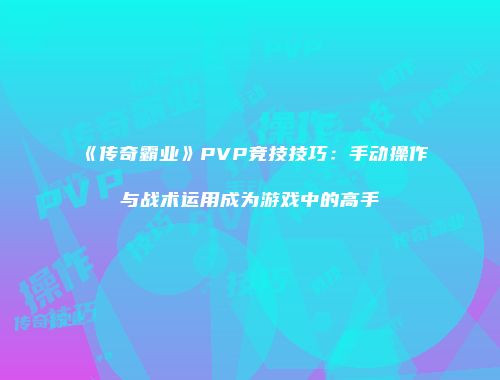 《传奇霸业》PVP竞技技巧：手动操作与战术运用成为游戏中的高手