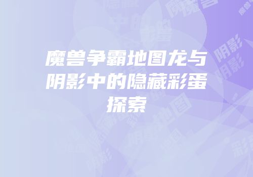 魔兽争霸地图龙与阴影中的隐藏彩蛋探索