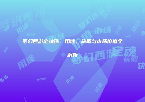 梦幻西游定魂珠：用途、获取与市场价值全解析