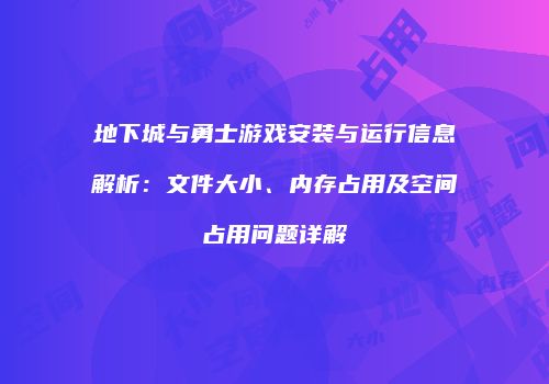地下城与勇士游戏安装与运行信息解析：文件大小、内存占用及空间占用问题详解