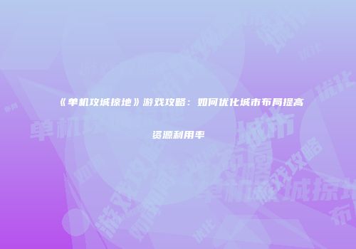 《单机攻城掠地》游戏攻略：如何优化城市布局提高资源利用率
