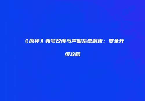 《原神》账号改绑与声望系统解析：安全升级攻略