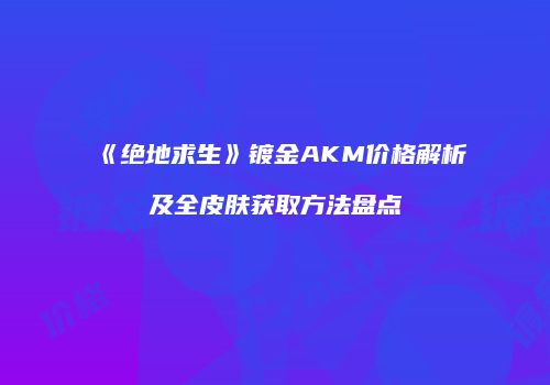 《绝地求生》镀金AKM价格解析及全皮肤获取方法盘点