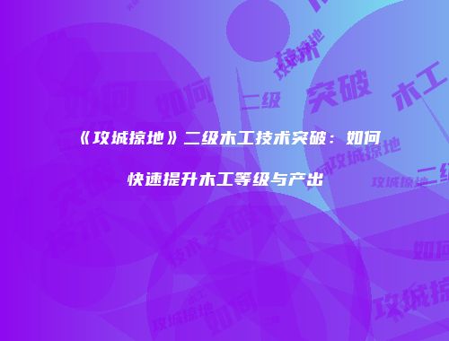 《攻城掠地》二级木工技术突破:如何快速提升木工等级与产出