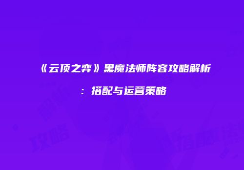 《云顶之弈》黑魔法师阵容攻略解析：搭配与运营策略
