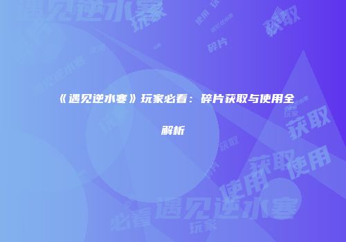《遇见逆水寒》玩家必看：碎片获取与使用全解析