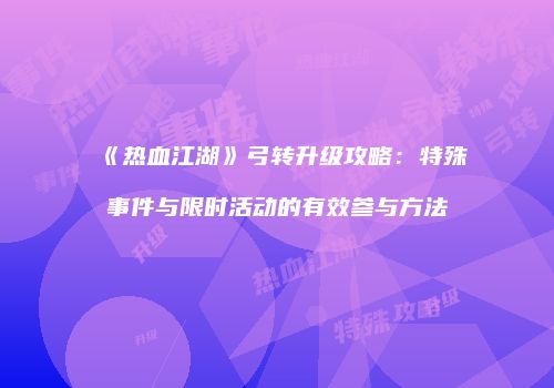 《热血江湖》弓转升级攻略：特殊事件与限时活动的有效参与方法