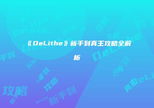 《DeLithe》新手到真王攻略全解析