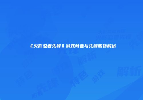 《火影忍者先锋》游戏特色与先锋服装解析