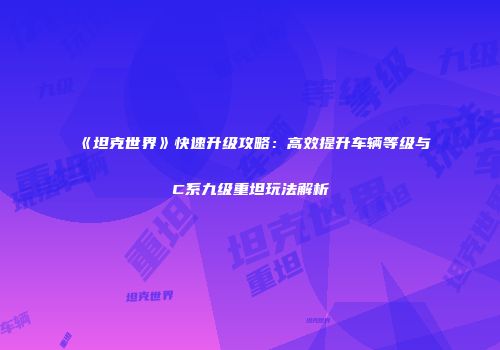 《坦克世界》快速升级攻略：高效提升车辆等级与C系九级重坦玩法解析