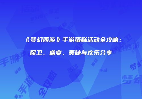 《梦幻西游》手游蛋糕活动全攻略：保卫、盛宴、美味与欢乐分享