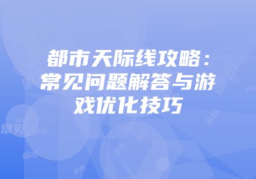 都市天际线攻略：常见问题解答与游戏优化技巧