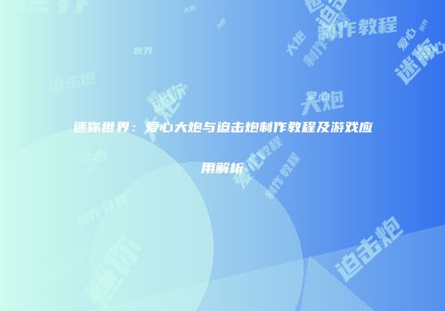 迷你世界：爱心大炮与迫击炮制作教程及游戏应用解析