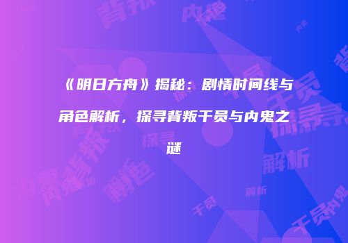 《明日方舟》揭秘：剧情时间线与角色解析，探寻背叛干员与内鬼之谜