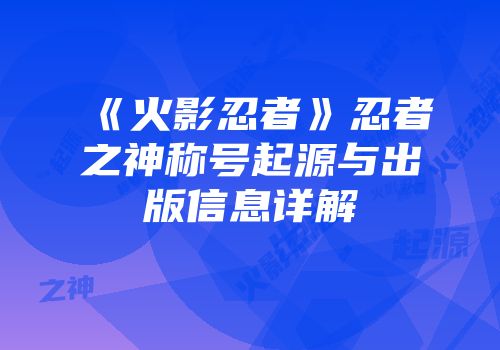 《火影忍者》忍者之神称号起源与出版信息详解