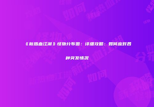 《新热血江湖》怪物分布图：详细攻略：如何应对各种突发情况