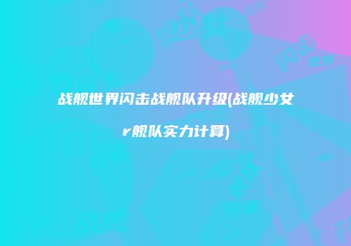 战舰世界闪击战舰队升级(战舰少女r舰队实力计算)