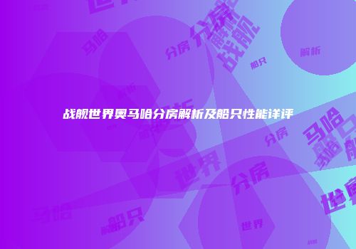 战舰世界奥马哈分房解析及船只性能详评