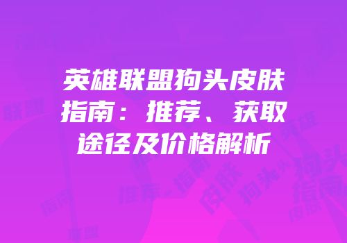 英雄联盟狗头皮肤指南：推荐、获取途径及价格解析
